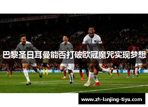 巴黎圣日耳曼能否打破欧冠魔咒实现梦想