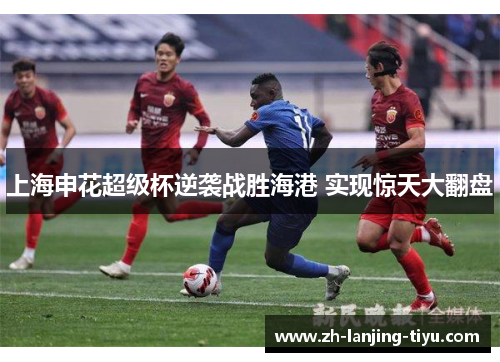 上海申花超级杯逆袭战胜海港 实现惊天大翻盘