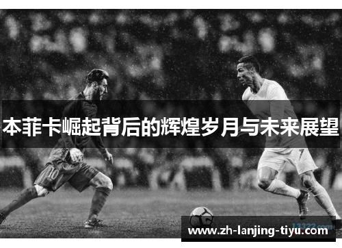 本菲卡崛起背后的辉煌岁月与未来展望