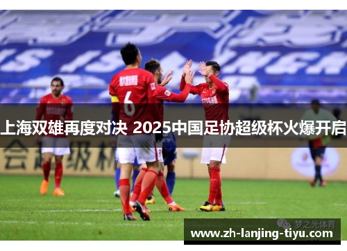 上海双雄再度对决 2025中国足协超级杯火爆开启