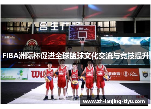FIBA洲际杯促进全球篮球文化交流与竞技提升