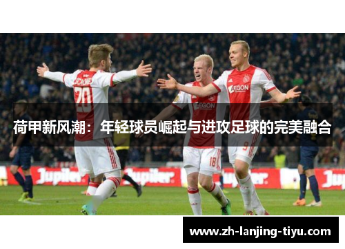 荷甲新风潮：年轻球员崛起与进攻足球的完美融合