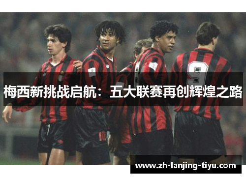 梅西新挑战启航：五大联赛再创辉煌之路