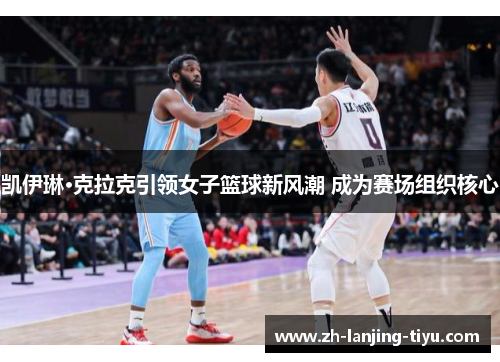 凯伊琳·克拉克引领女子篮球新风潮 成为赛场组织核心