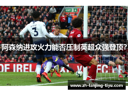 阿森纳进攻火力能否压制英超众强登顶？