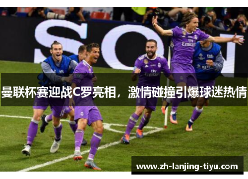 曼联杯赛迎战C罗亮相，激情碰撞引爆球迷热情