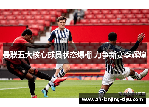 曼联五大核心球员状态爆棚 力争新赛季辉煌