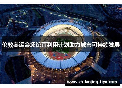 伦敦奥运会场馆再利用计划助力城市可持续发展